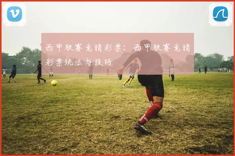 西甲联赛竞猜彩票：西甲联赛竞猜彩票玩法与技巧