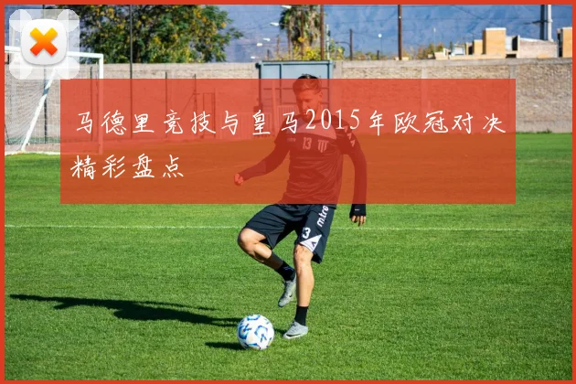 马德里竞技与皇马2015年欧冠对决精彩盘点
