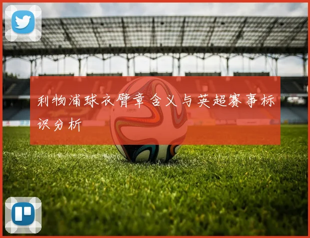 利物浦球衣臂章含义与英超赛事标识分析