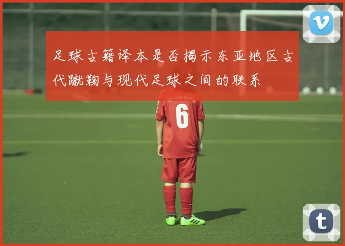 足球古籍译本是否揭示东亚地区古代蹴鞠与现代足球之间的联系