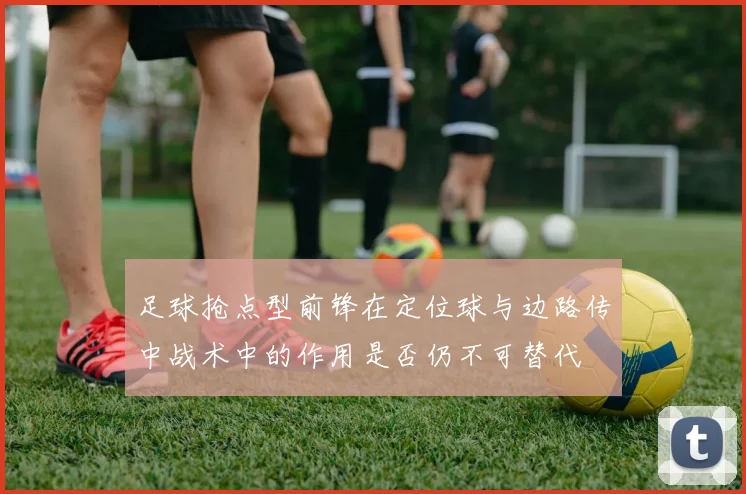 足球抢点型前锋在定位球与边路传中战术中的作用是否仍不可替代