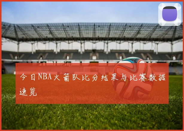 今日NBA火箭队比分结果与比赛数据速览