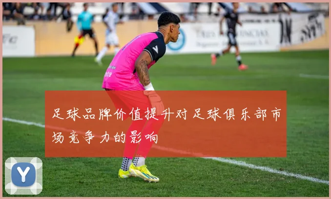足球品牌价值提升对足球俱乐部市场竞争力的影响