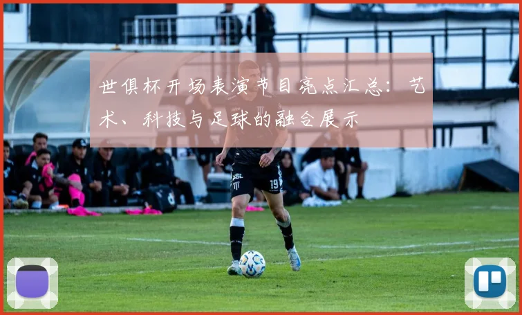 世俱杯开场表演节目亮点汇总：艺术、科技与足球的融合展示